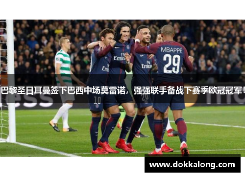 巴黎圣日耳曼签下巴西中场莫雷诺，强强联手备战下赛季欧冠冠军！